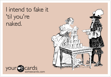 I intend to fake it 
'til you're 
naked.