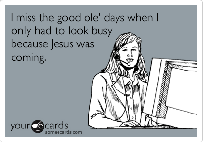 I miss the good ole' days when I only had to look busy
because Jesus was
coming.