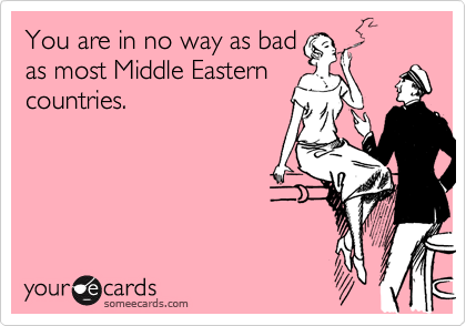 You are in no way as bad
as most Middle Eastern
countries.