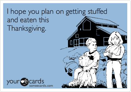 I hope you plan on getting stuffed and eaten thisThanksgiving.
