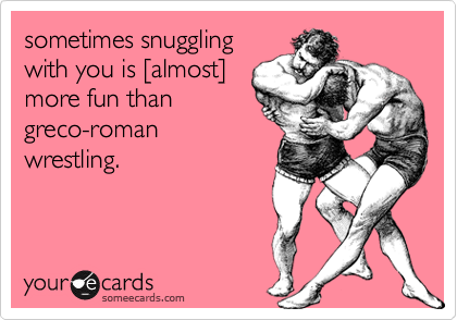 sometimes snuggling
with you is [almost]
more fun than
greco-roman
wrestling.