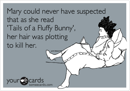 Mary could never have suspected that as she read 
'Tails of a Fluffy Bunny',
her hair was plotting 
to kill her.