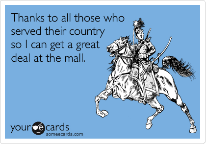 Thanks to all those who
served their country
so I can get a great
deal at the mall.