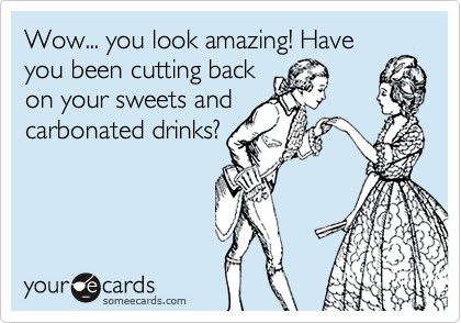 Wow... you look amazing! Have
you been cutting back
on your sweets and
carbonated drinks?