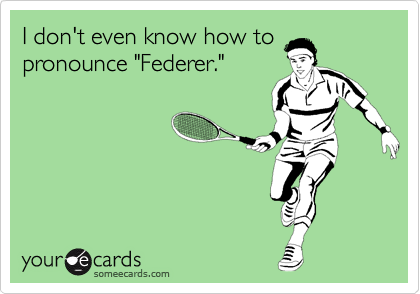 I don't even know how to
pronounce "Federer."