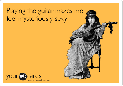 Playing the guitar makes me
feel mysteriously sexy