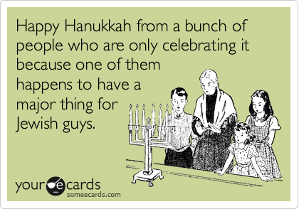 Happy Hanukkah from a bunch of people who are only celebrating it because one of them
happens to have a
major thing for
Jewish guys.