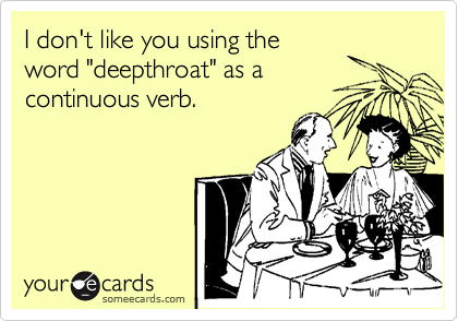 I don't like you using the
word "deepthroat" as a
continuous verb.