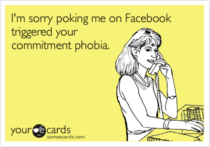 I'm sorry poking me on Facebook triggered your
commitment phobia.