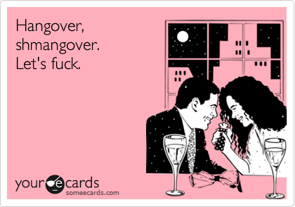 Hangover,
shmangover.
Let's fuck.