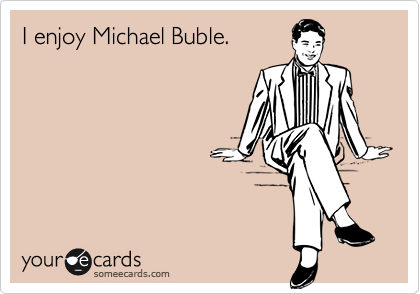 I enjoy Michael Buble.