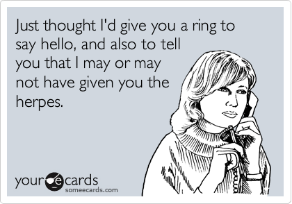 Just thought I'd give you a ring to say hello, and also to tell
you that I may or may
not have given you the
herpes.