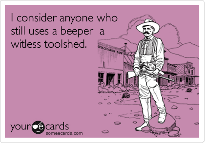 I consider anyone who
still uses a beeper  a
witless toolshed.