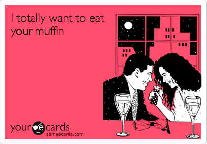 I totally want to eatyour muffin