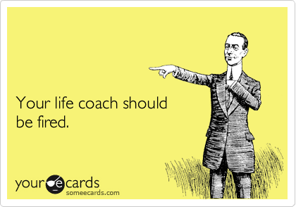 



Your life coach should
be fired.
