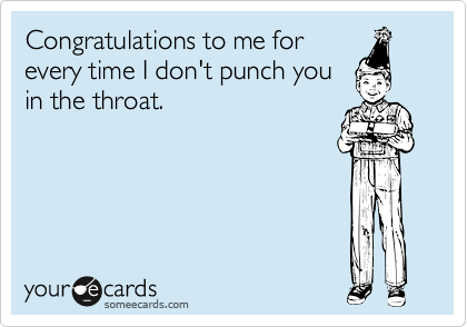 Congratulations to me for
every time I don't punch you
in the throat.