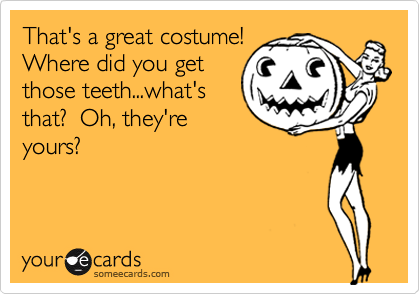 That's a great costume! Where did you getthose teeth...what'sthat?  Oh, they'reyours?