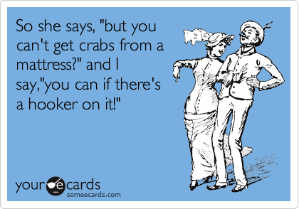 So she says, "but you
can't get crabs from a
mattress?" and I
say,"you can if there's
a hooker on it!"