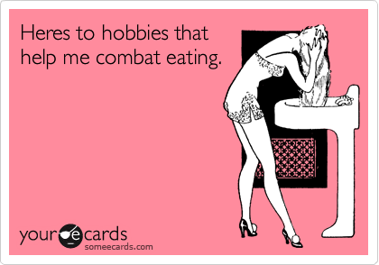 Heres to hobbies that
help me combat eating.