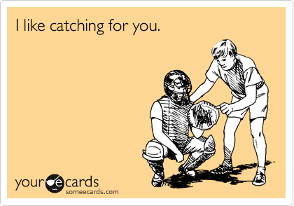 I like catching for you.