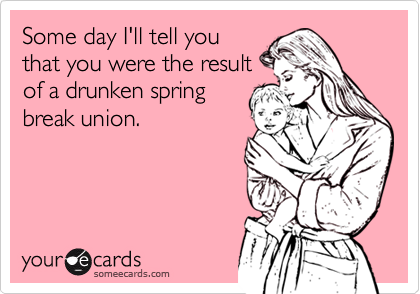 Some day I'll tell you
that you were the result
of a drunken spring
break union.