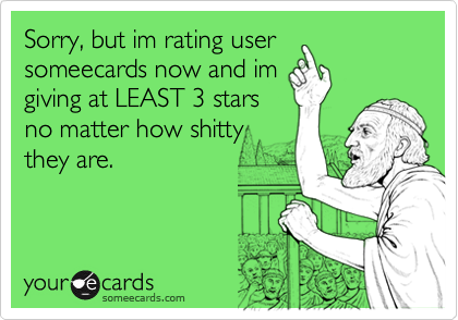 Sorry, but im rating user
someecards now and im
giving at LEAST 3 stars
no matter how shitty
they are.