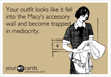 Your outfit looks like it fell
into the Macy's accessory 
wall and become trapped 
in mediocrity.