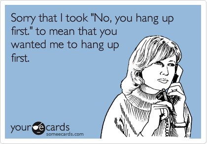Sorry that I took "No, you hang up first." to mean that you
wanted me to hang up
first.
