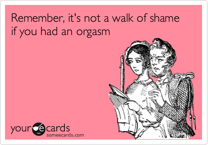 Remember, it's not a walk of shame if you had an orgasm