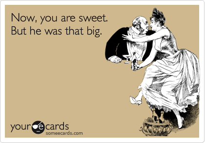 Now, you are sweet.
But he was that big.