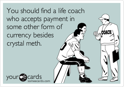 You should find a life coachwho accepts payment in some other form ofcurrency besides crystal meth.