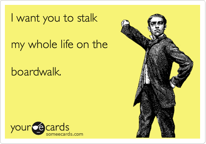 I want you to stalk 

my whole life on the 

boardwalk.