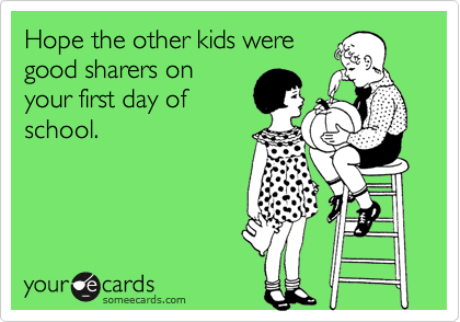 Hope the other kids were
good sharers on
your first day of
school.