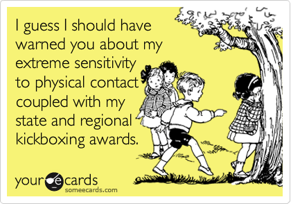 I guess I should have
warned you about my
extreme sensitivity
to physical contact
coupled with my
state and regional
kickboxing awards.