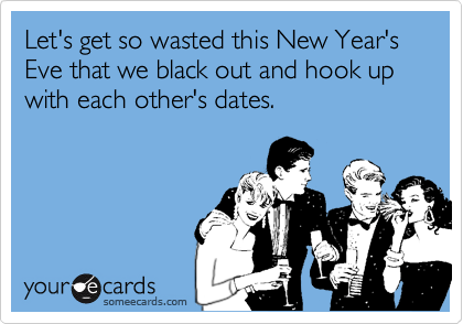 Let's get so wasted this New Year's Eve that we black out and hook up with each other's dates.