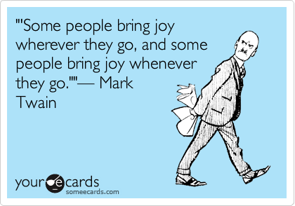 "'Some people bring joywherever they go, and somepeople bring joy wheneverthey go.""%u2014 MarkTwain