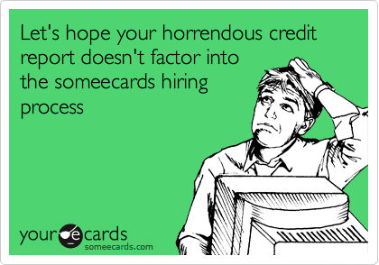 Let's hope your horrendous credit
report doesn't factor into
the someecards hiring
process