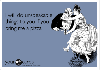 
I will do unspeakable
things to you if you
bring me a pizza.