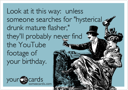 Look at it this way:  unless someone searches for "hysterical drunk mature flasher,"
they'll probably never find
the YouTube
footage of
your birthday. 