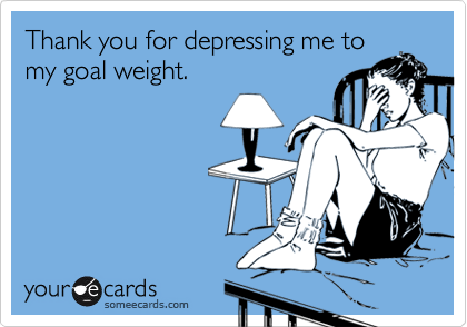Thank you for depressing me to
my goal weight.