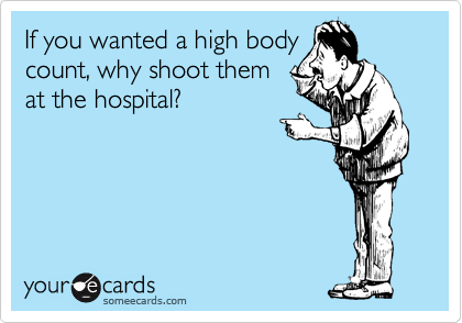 If you wanted a high body
count, why shoot them
at the hospital?