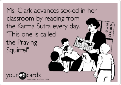 Ms. Clark advances sex-ed in her classroom by reading from
the Karma Sutra every day.
"This one is called
the Praying
Squirrel"