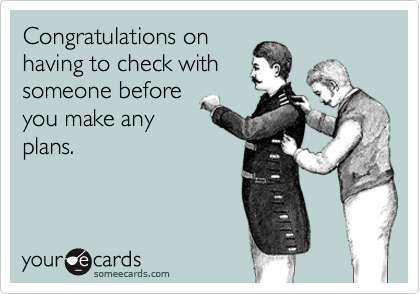 Congratulations on
having to check with
someone before
you make any
plans.