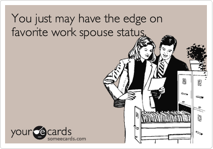 You just may have the edge on favorite work spouse status.