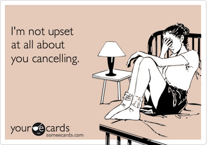 
I'm not upset
at all about
you cancelling.