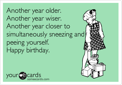 Another Year Older Another Year Wiser Another Year Closer To Simultaneously Sneezing And Peeing Yourself Happy Birthday Birthday Ecard