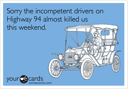 Sorry the incompetent drivers on Highway 94 almost killed us
this weekend.