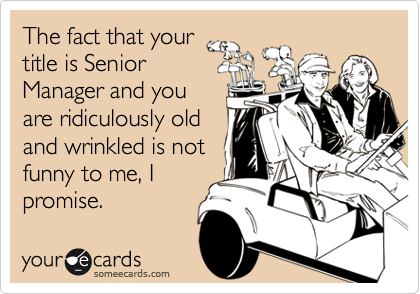 The fact that your
title is Senior
Manager and you
are ridiculously old
and wrinkled is not
funny to me, I
promise.