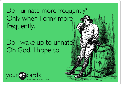 Do I urinate more frequently?
Only when I drink more
frequently.

Do I wake up to urinate?
Oh God, I hope so!