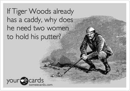If Tiger Woods already 
has a caddy, why does 
he need two women 
to hold his putter?